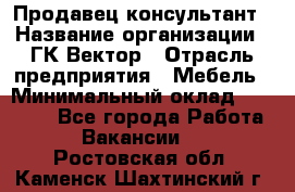 Продавец-консультант › Название организации ­ ГК Вектор › Отрасль предприятия ­ Мебель › Минимальный оклад ­ 15 000 - Все города Работа » Вакансии   . Ростовская обл.,Каменск-Шахтинский г.